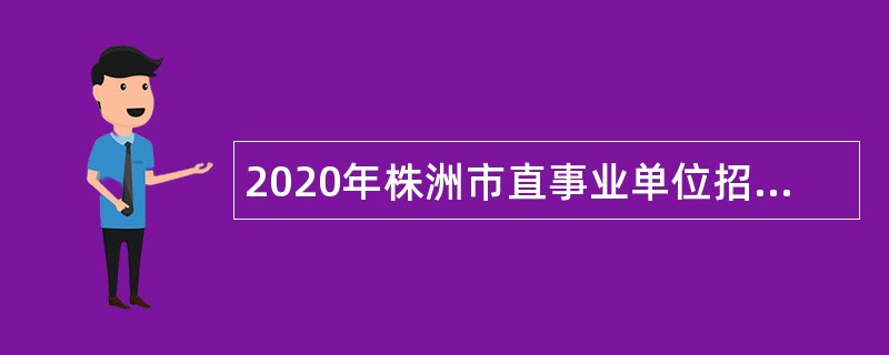 2020年株洲市直事业单位招聘（选调）考试公告（214名）