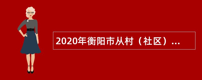 2020年衡阳市从村（社区）党组织书记、主任中招聘乡镇（街道）单位人员公告