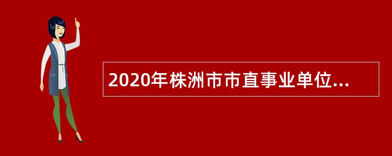 2020年株洲市市直事业单位高层次人才招聘（选调）公告