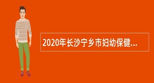 2020年长沙宁乡市妇幼保健计划生育服务中心招聘编外聘用人员公告