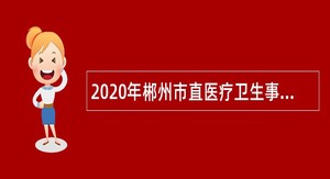 2020年郴州市直医疗卫生事业单位招聘卫生专业技术人员公告