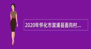 2020年怀化市溆浦县面向村（社区）干部考核（公开）招聘乡镇事业编制人员公告