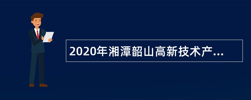 2020年湘潭韶山高新技术产业开发区招聘公告