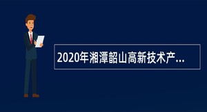 2020年湘潭韶山高新技术产业开发区招聘公告