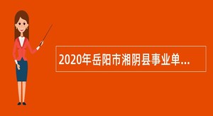 2020年岳阳市湘阴县事业单位招聘考试公告（20人）