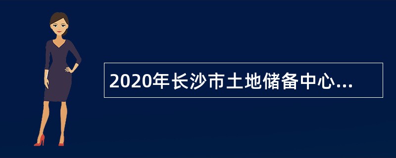 2020年长沙市土地储备中心第二次招聘普通雇员公告