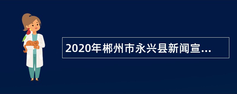 2020年郴州市永兴县新闻宣传中心拟招聘编外人员公告