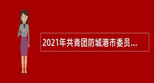 2021年共青团防城港市委员会招聘公告（广西）