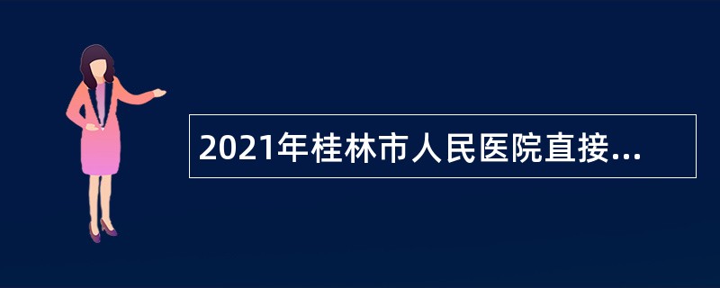 2021年桂林市人民医院直接考核招聘高层次专业技术人员公告
