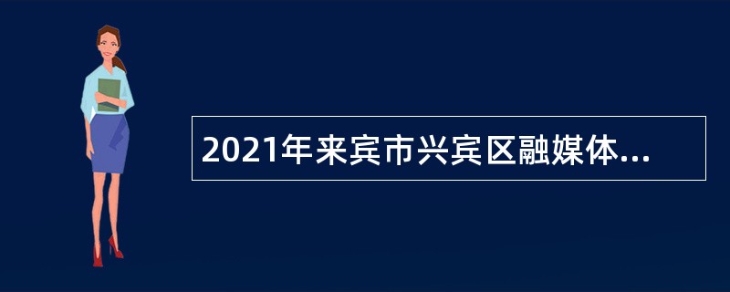 2021年来宾市兴宾区融媒体中心招聘采编人员公告