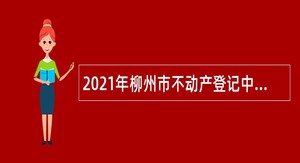 2021年柳州市不动产登记中心招聘编外聘用人员公告