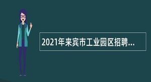 2021年来宾市工业园区招聘编外工作人员公告