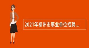 2021年柳州市事业单位招聘中高级 （急需紧缺）人才公告（第一批）