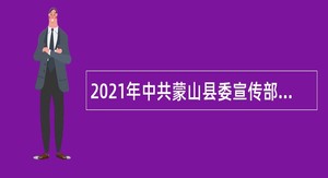 2021年中共蒙山县委宣传部招聘公告（广西）