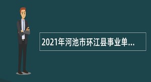 2021年河池市环江县事业单位招聘急需紧缺人才公告