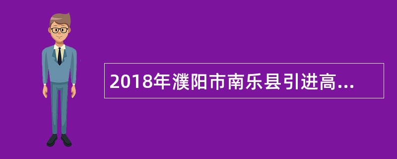 2018年濮阳市南乐县引进高学历人才和招聘事业单位工作人员公告