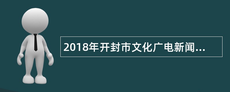 2018年开封市文化广电新闻出版局所属事业单位招聘简章