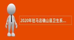 2020年驻马店确山县卫生系统招聘乡镇（街道）卫生院工作人员公告