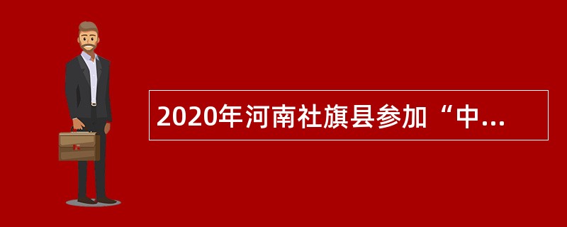 2020年河南社旗县参加“中国·河南招才引智创新发展大会”招聘事业单位人员公告