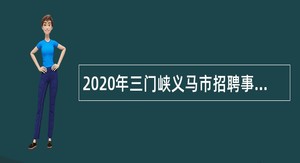 2020年三门峡义马市招聘事业单位人员及引进街道优秀人才公告