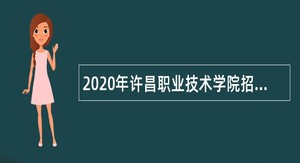 2020年许昌职业技术学院招才引智创新发展大会招聘公告