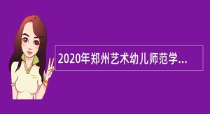 2020年郑州艺术幼儿师范学校招聘高层次高学历教师公告