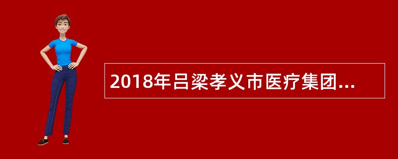 2018年吕梁孝义市医疗集团校园招聘医疗卫生专业技术人员公告