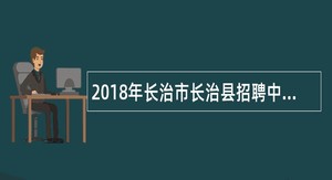 2018年长治市长治县招聘中小学教师和政府购买服务岗位幼儿教师公告