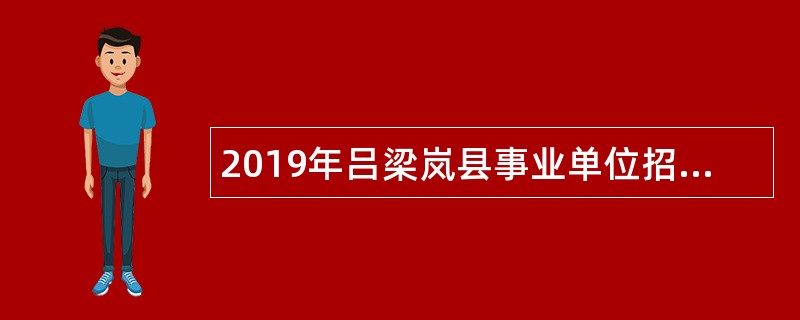 2019年吕梁岚县事业单位招聘考试公告（95人）
