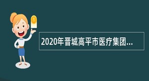 2020年晋城高平市医疗集团引进高层次人才公告
