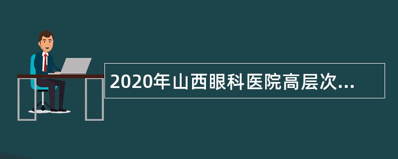 2020年山西眼科医院高层次人才引进专项招聘公告