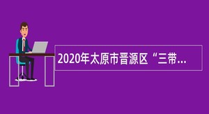 2020年太原市晋源区“三带六园”招聘公告
