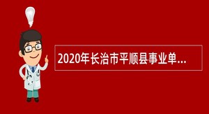 2020年长治市平顺县事业单位招聘考试公告（80人）