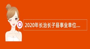2020年长治长子县事业单位招聘考试公告（105人）