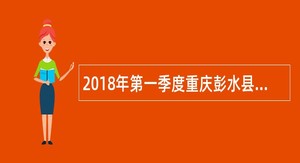 2018年第一季度重庆彭水县招聘卫生事业单位专业技术人员简章