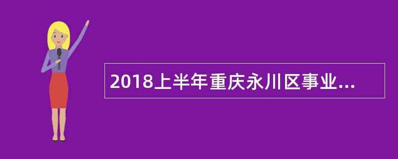 2018上半年重庆永川区事业单位招聘考试公告（22名）