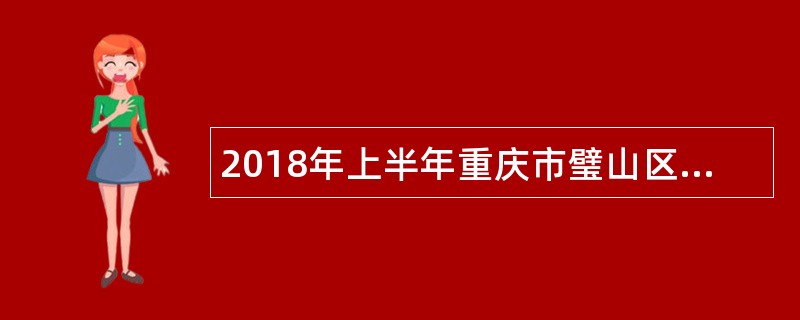 2018年上半年重庆市璧山区(考核)招聘事业单位工作人员简章