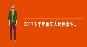 2017下半年重庆大足区事业单位考核招聘公告