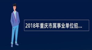 2018年重庆市属事业单位招聘考试公告（1137名）