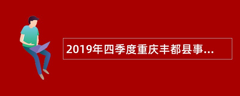 2019年四季度重庆丰都县事业单位招聘考试公告（24人）