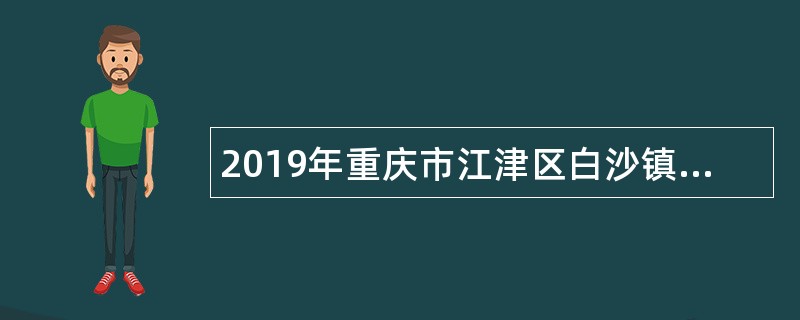 2019年重庆市江津区白沙镇人民政府选聘事业单位人员公告