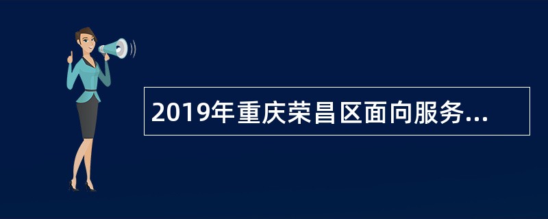 2019年重庆荣昌区面向服务期满且考核合格大学生村官择优招聘事业单位人员公告