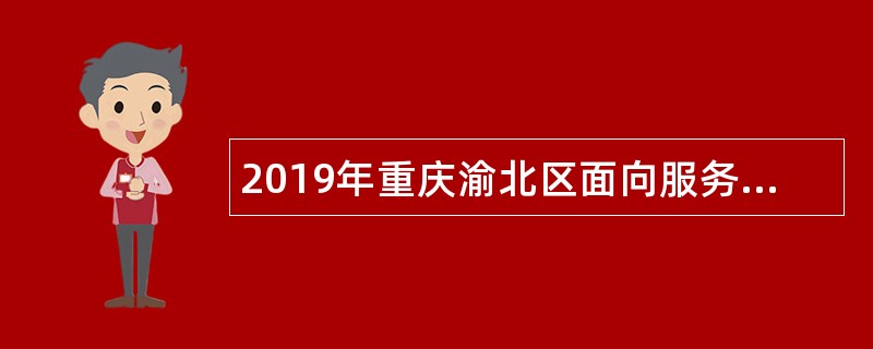 2019年重庆渝北区面向服务期满且考核合格大学生村官招聘基层事业单位人员公告