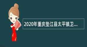 2020年重庆垫江县太平镇卫生院招聘合同制专业技术人员招聘简章