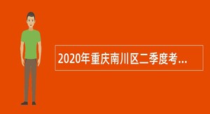 2020年重庆南川区二季度考核招聘​事业单位工作人员简章
