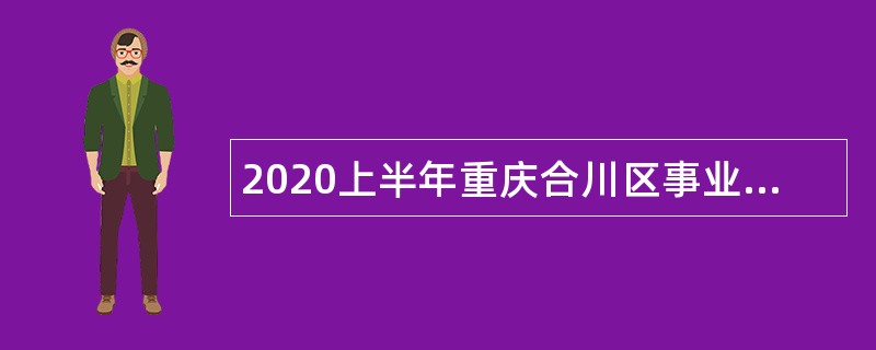 2020上半年重庆合川区事业单位招聘考试公告（50人）