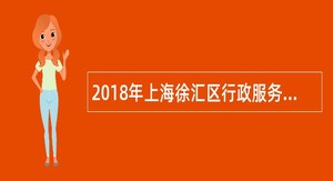 2018年上海徐汇区行政服务中心、城市网格化综合管理中心派遣制人员招聘公告