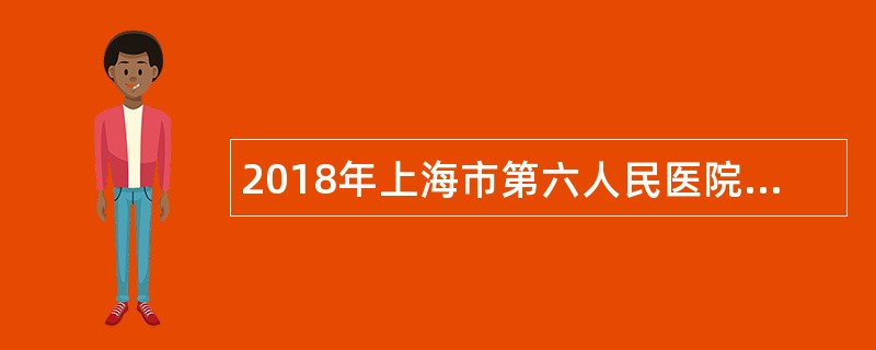 2018年上海市第六人民医院招聘公告