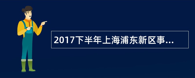 2017下半年上海浦东新区事业单位工作人员招聘公告