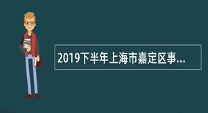 2019下半年上海市嘉定区事业单位招聘考试公告